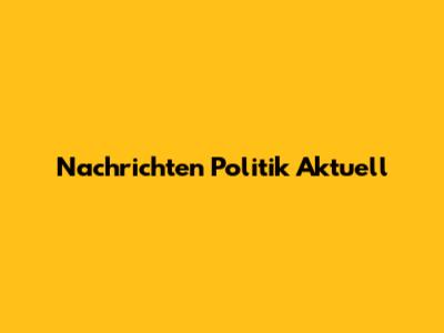 Nachrichten Politik Aktuell