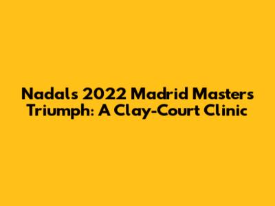 Nadal's 2022 Madrid Masters Triumph: A Clay-Court Clinic