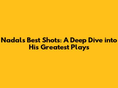 Nadal's Best Shots: A Deep Dive into His Greatest Plays