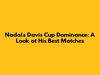 Nadal's Davis Cup Dominance: A Look at His Best Matches