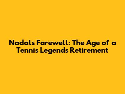 Nadal's Farewell: The Age of a Tennis Legend's Retirement