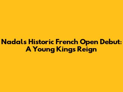 Nadal's Historic French Open Debut: A Young King's Reign