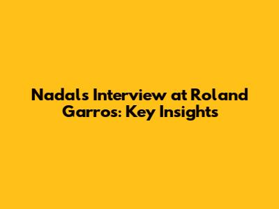 Nadal's Interview at Roland Garros: Key Insights