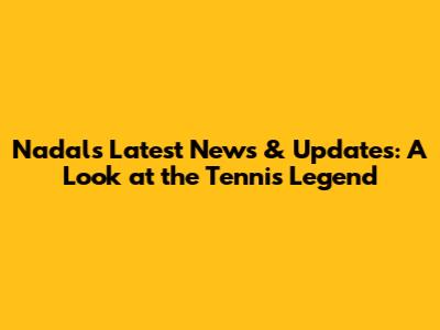 Nadal's Latest News & Updates: A Look at the Tennis Legend