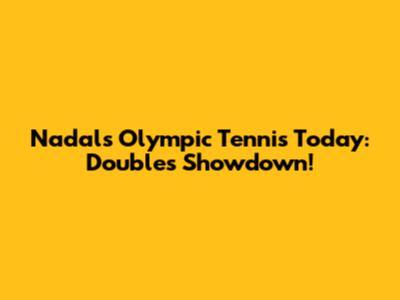 Nadal's Olympic Tennis Today: Doubles Showdown!