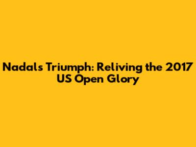 Nadal's Triumph: Reliving the 2017 US Open Glory