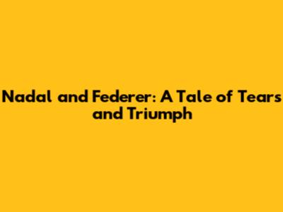 Nadal and Federer: A Tale of Tears and Triumph