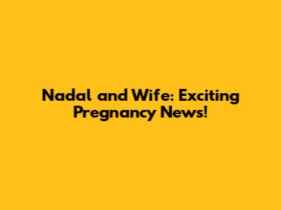 Nadal and Wife: Exciting Pregnancy News!
