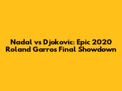Nadal vs Djokovic: Epic 2020 Roland Garros Final Showdown
