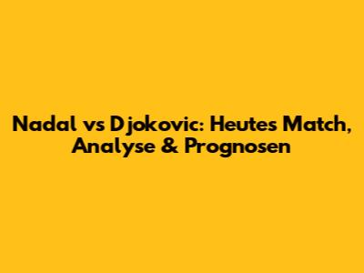 Nadal vs Djokovic: Heute's Match, Analyse & Prognosen