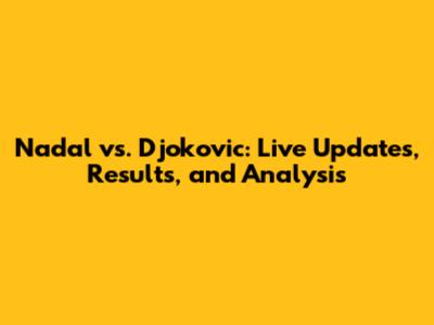 Nadal vs. Djokovic: Live Updates, Results, and Analysis