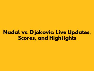 Nadal vs. Djokovic: Live Updates, Scores, and Highlights