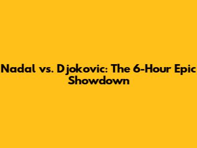 Nadal vs. Djokovic: The 6-Hour Epic Showdown