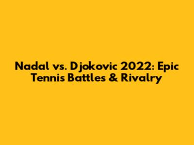 Nadal vs. Djokovic 2022: Epic Tennis Battles & Rivalry