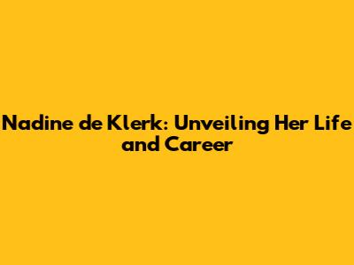 Nadine de Klerk: Unveiling Her Life and Career