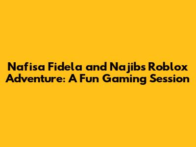 Nafisa Fidela and Najib's Roblox Adventure: A Fun Gaming Session