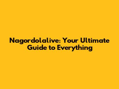 Nagordolalive: Your Ultimate Guide to Everything