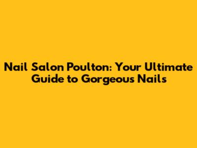 Nail Salon Poulton: Your Ultimate Guide to Gorgeous Nails