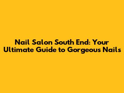 Nail Salon South End: Your Ultimate Guide to Gorgeous Nails