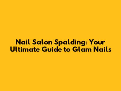 Nail Salon Spalding: Your Ultimate Guide to Glam Nails