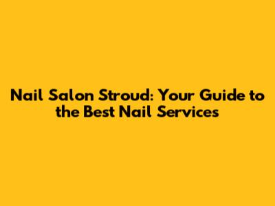 Nail Salon Stroud: Your Guide to the Best Nail Services