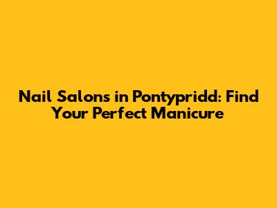 Nail Salons in Pontypridd: Find Your Perfect Manicure