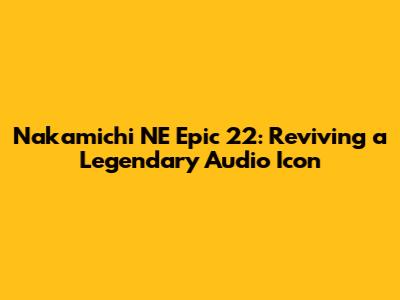 Nakamichi NE Epic 22: Reviving a Legendary Audio Icon