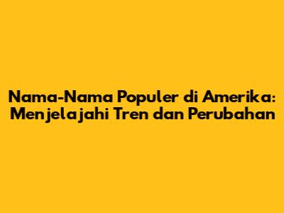 Nama-Nama Populer di Amerika: Menjelajahi Tren dan Perubahan