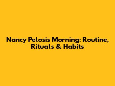 Nancy Pelosi's Morning: Routine, Rituals & Habits