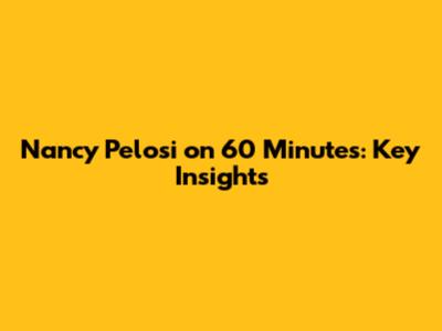 Nancy Pelosi on 60 Minutes: Key Insights