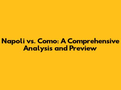 Napoli vs. Como: A Comprehensive Analysis and Preview