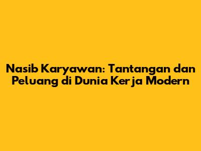 Nasib Karyawan: Tantangan dan Peluang di Dunia Kerja Modern