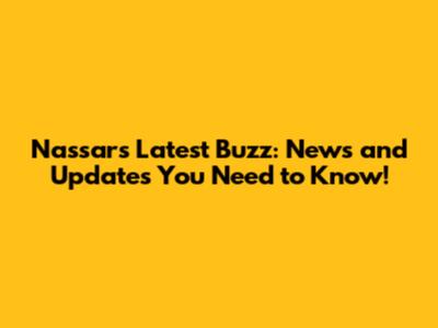 Nassar's Latest Buzz: News and Updates You Need to Know!