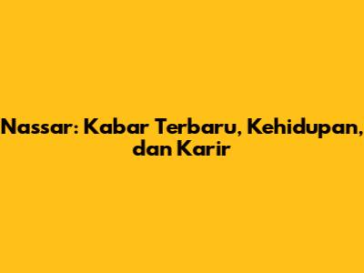 Nassar: Kabar Terbaru, Kehidupan, dan Karir