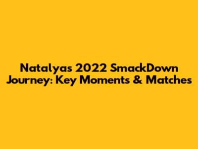 Natalya's 2022 SmackDown Journey: Key Moments & Matches