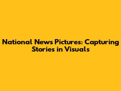 National News Pictures: Capturing Stories in Visuals