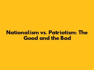 Nationalism vs. Patriotism: The Good and the Bad