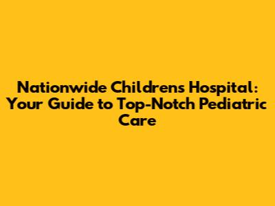 Nationwide Children's Hospital: Your Guide to Top-Notch Pediatric Care