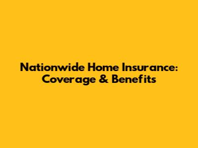 Nationwide Home Insurance: Coverage & Benefits