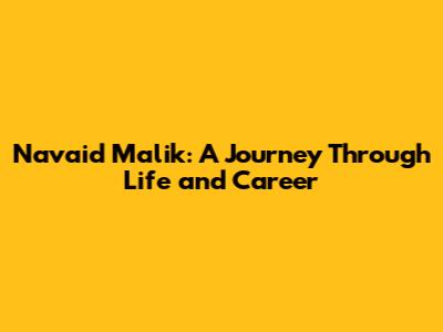 Navaid Malik: A Journey Through Life and Career