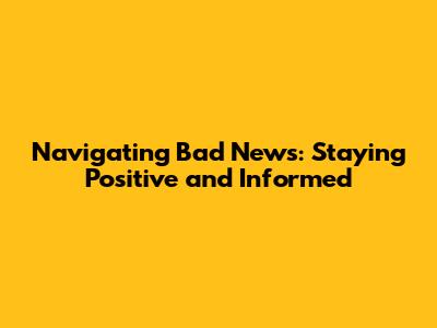 Navigating Bad News: Staying Positive and Informed