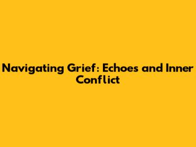 Navigating Grief: Echoes and Inner Conflict