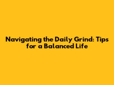 Navigating the Daily Grind: Tips for a Balanced Life