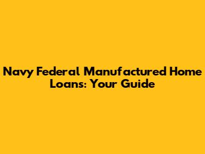 Navy Federal Manufactured Home Loans: Your Guide
