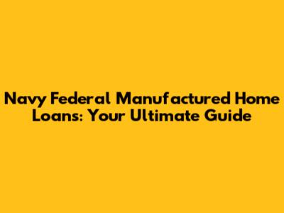 Navy Federal Manufactured Home Loans: Your Ultimate Guide