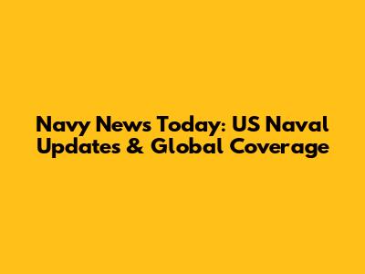 Navy News Today: US Naval Updates & Global Coverage