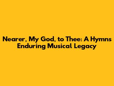 Nearer, My God, to Thee: A Hymn's Enduring Musical Legacy