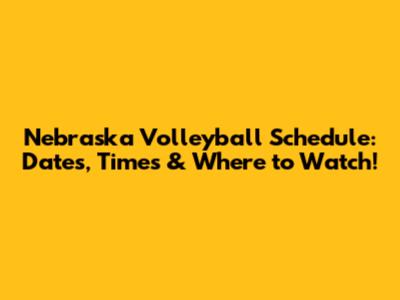Nebraska Volleyball Schedule: Dates, Times & Where to Watch!