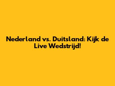 Nederland vs. Duitsland: Kijk de Live Wedstrijd!