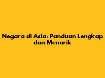 Negara di Asia: Panduan Lengkap dan Menarik